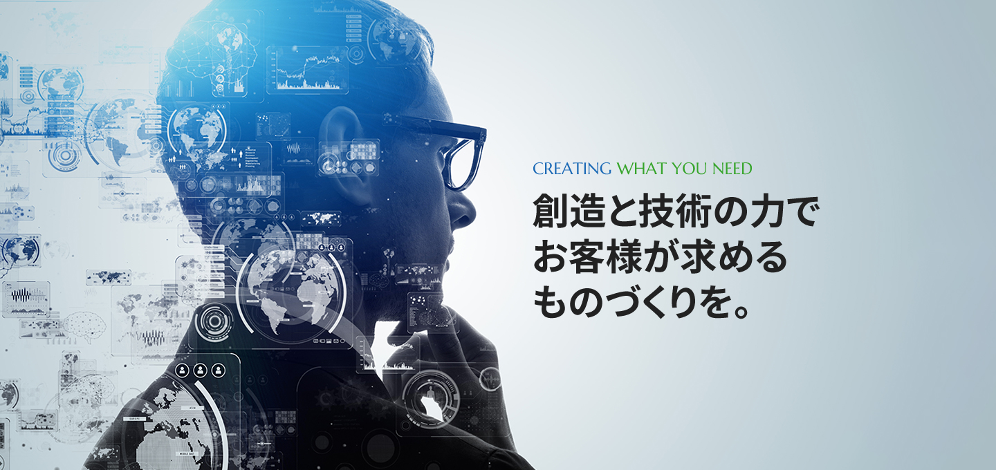 創造と技術の力でお客様が求めるものづくりを。
